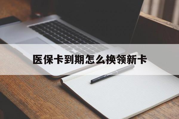 北京最新医保卡到期怎么换领新卡方法分析(最方便真实的北京医保卡到期了去哪里换新医保卡方法)