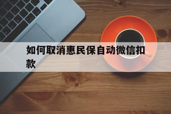 北京最新如何取消惠民保自动微信扣款方法分析(最方便真实的北京惠民保怎么续费方法)