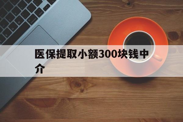 北京最新医保提取小额300块钱中介方法分析(最方便真实的北京小额医保300以内提取联系方式方法)