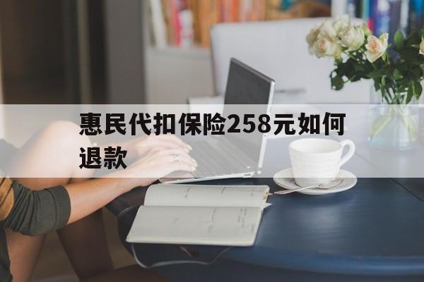 北京最新惠民代扣保险258元如何退款方法分析(最方便真实的北京如何退惠民保方法)