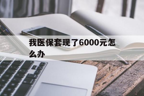 北京最新我医保套现了6000元怎么办方法分析(最方便真实的北京我医保套现了6000元怎么办理方法)