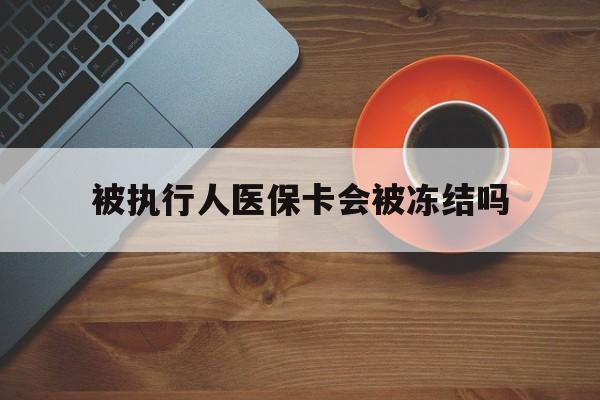 北京最新被执行人医保卡会被冻结吗方法分析(最方便真实的北京被执行人 医保方法)