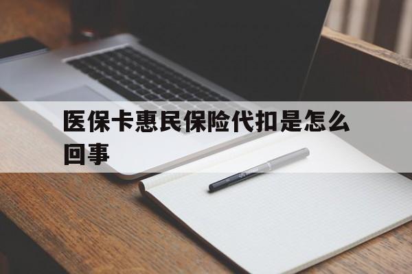 北京最新医保卡惠民保险代扣是怎么回事方法分析(最方便真实的北京惠民医保好吗方法)