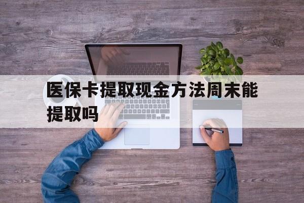 北京最新医保卡提取现金方法周末能提取吗方法分析(最方便真实的北京医保卡提取现金方法周末能提取吗安全吗方法)